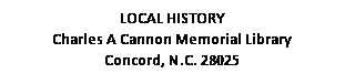 Text Box: LOCAL HISTORY
Charles A Cannon Memorial Library
Concord, N.C. 28025

